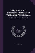 Shipowner's And Shipmaster's Directory To The Foreign Port Charges...: In All The Countries In The World