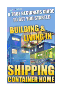 Shipping Container Home. a True Beginners Guide to Get You Started Building & Living In!: Tiny House Living, Shipping Container, Shipping Container Designs, Shipping Container Home Construction