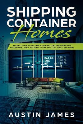 Shipping Container Homes: The Best Guide to Building a Shipping Container Home for Sustainable Living, Including Plans, Tips, Cool Ideas, and More! - James, Austin