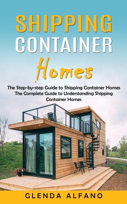Shipping Container Homes: The Step-by-step Guide to Shipping Container Homes (The Complete Guide to Understanding Shipping Container Homes) - Alfano, Glenda