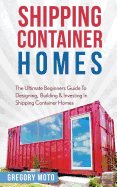 Shipping Container Homes: The Ultimate Beginners Guide to Designing, Building & Investing in Shipping Container Homes (Prefab, Shipping Container Homes for Beginners, Tiny House Living)