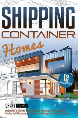 Shipping Container Homes: The Ultimate Guide on How to Build Your DIY Shipping Container Home Exactly the Way You Want It. Including the Building Techniques You Need Explained Step-By-Step, Plans, Design Ideas, and Tiny House Living Tips - Grant Hanson
