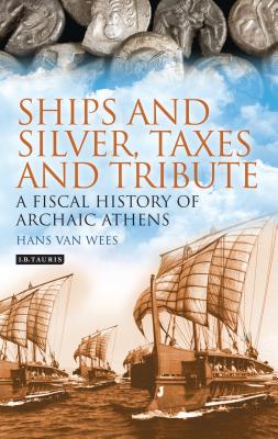 Ships and Silver, Taxes and Tribute: A Fiscal History of Archaic Athens - Wees, Hans van