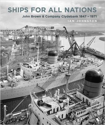 Ships for All Nations: John Brown & Company Clydebank, 1847-1971 - Johnston, Ian