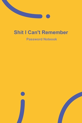 Shit I Can't Remember: Yellow password book, password log book and internet password organizer, 120 pages, small 6" x 9" - Remember, Password Notebook
