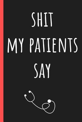 Shit my patients say: Write down the funniest & most memorable things they have said. A journal to collect memories & stories of your most quotable Patients - Goldbrick, Pita