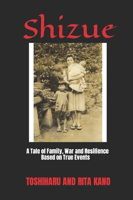 Shizue: A Tale of Family, War and Resilience - Kano, Rita, and Kano, Yorie (Contributions by), and Kano, Toshiharu