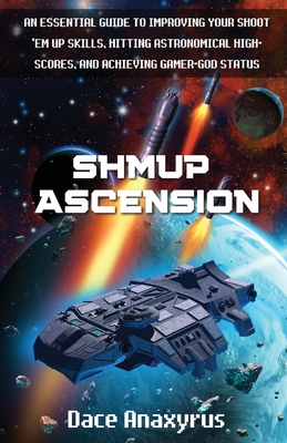 Shmup Ascension: An Essential Guide to Improving Your Shoot 'Em Up Skills, Hitting Astronomical High-Scores, and Achieving Gamer-God Status - Publishing, Anaxyrus, and Anaxyrus, Dace