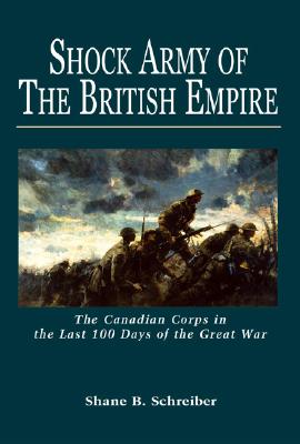 Shock Army of the British Empire: The Canadian Corps in the Last 100 Days of the Great War - Schreiber, Shane B, and English, John A (Foreword by)