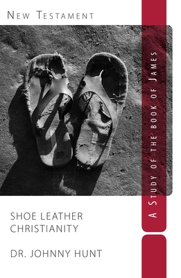 Shoe Leather Christianity: A Study of the Book of James - Hunt, Johnny, Dr.