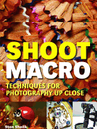 Shoot Macro: Professional Macrophotography Techniques for Exceptional Studio Images