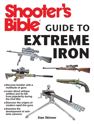 Shooter's Bible Guide to Extreme Iron: An Illustrated Reference to Some of the World's Most Powerful Weapons, from Hand Cannons to Field Artillery - Skinner, Stan