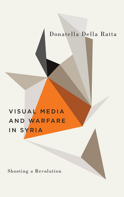 Shooting a Revolution: Visual Media and Warfare in Syria - Della Ratta, Donatella