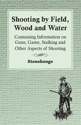 Shooting by Field, Wood and Water - Containing Information on Guns, Game, Stalking and Other Aspects of Shooting - Stonehenge