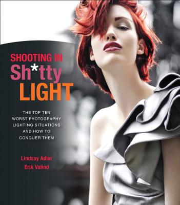 Shooting in Sh*tty Light: The Top Ten Worst Photography Lighting Situations and How to Conquer Them - Adler, Lindsay, and Valind, Erik