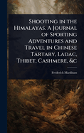 Shooting in the Himalayas. A Journal of Sporting Adventures and Travel in Chinese Tartary, Ladac, Thibet, Cashmere, &c