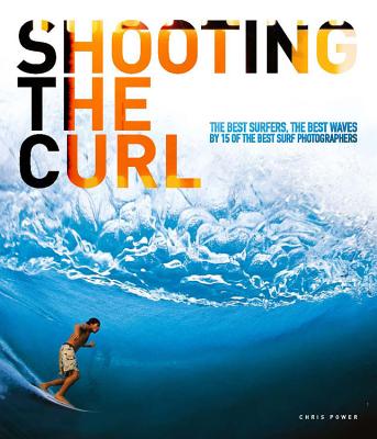 Shooting the Curl: The Best Surfers, the Best Waves by 15 of the Best Surf Photographers - Power, Chris