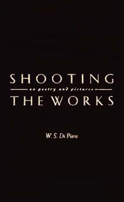 Shooting the Works: On Poetry and Pictures - Di Piero, W S