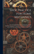 Shop Practice for Home Mechanics: Use of Tools, Shop Processes, Construction of Small Machines. Contains a Chapter Also on Theoretical Mechanics and on Miscellaneous Information Relative to Shop Work