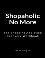 Shopaholic No More: The Shopping Addiction Recovery Workbook