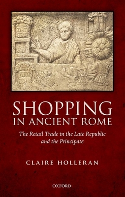 Shopping in Ancient Rome: The Retail Trade in the Late Republic and the Principate - Holleran, Claire
