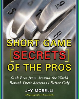 Short Game Secrets of the Pros: Tour and Club Pros from Around the World - Morelli, Jay, and Morelli Jay