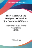 Short History Of The Presbyterian Church In The Dominion Of Canada: From The Earliest To The Present Time (1892)