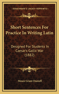 Short Sentences for Practice in Writing Latin: Designed for Students in Caesar's Gallic War (1882)