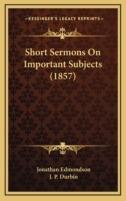 Short Sermons on Important Subjects (1857) - Edmondson, Jonathan, and Durbin, J P (Introduction by)