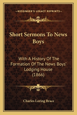 Short Sermons To News Boys: With A History Of The Formation Of The News Boys' Lodging House (1866) - Brace, Charles Loring