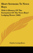 Short Sermons To News Boys: With A History Of The Formation Of The News Boys' Lodging House (1866)