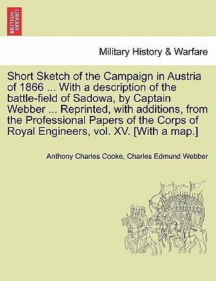 Short Sketch of the Campaign in Austria of 1866 ... with a Description of the Battle-Field of Sadowa, by Captain Webber ... Reprinted, with Additions, from the Professional Papers of the Corps of Royal Engineers, Vol. XV. [With a Map.] - Cooke, Anthony Charles, and Webber, Charles Edmund