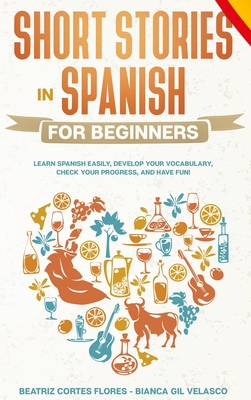 Short Stories in Spanish for Beginners: Learn Spanish Easily, Develop Your Vocabulary, Check Your Progress, and Have Fun! - Cortes Flores, Beatriz, and Gil Velasco, Bianca (Narrator)