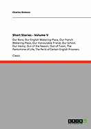 Short Stories - Volume V: Our Bore, Our English Watering-Place, Our French Watering-Place, Our Honourable Friend, Our School, Our Vestry, Out of the Season, Out of Town, The Pantomime of Life, The Perils of Certain English Prisoners