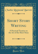 Short Story Writing: A Practical Treatise on the Art of the Short Story (Classic Reprint)