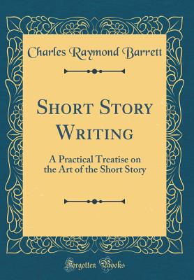 Short Story Writing: A Practical Treatise on the Art of the Short Story (Classic Reprint) - Barrett, Charles Raymond