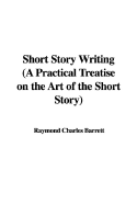 Short Story Writing (a Practical Treatise on the Art of the Short Story) - Barrett, Raymond Charles
