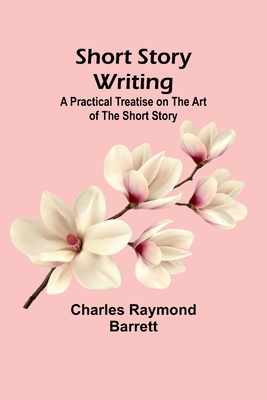 Short Story Writing: A Practical Treatise on the Art of the Short Story - Barrett, Charles Raymond
