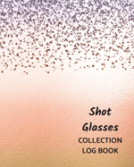 Shot Glasses Collection Log Book: Keep Track Your Collectables ( 60 Sections For Management Your Personal Collection ) - 125 Pages, 8x10 Inches, Paperback