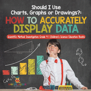 Should I Use Charts, Graphs or Drawings?: How to Accurately Display Data Scientific Method Investigation Grade 4 Children's Science Education Books