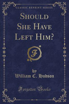 Should She Have Left Him? (Classic Reprint) - Hudson, William C