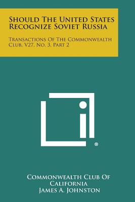 Should the United States Recognize Soviet Russia: Transactions of the Commonwealth Club, V27, No. 3, Part 2 - Commonwealth Club of California, and Johnston, James a (Introduction by)