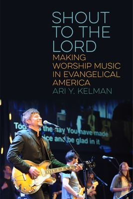 Shout to the Lord: Making Worship Music in Evangelical America - Kelman, Ari Y