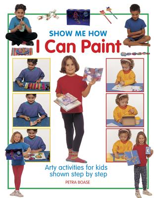 Show Me How I Can Paint: Arty Activities for Kids Shown Step by Step - Boase, Petra