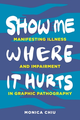 Show Me Where It Hurts: Manifesting Illness and Impairment in Graphic Pathography - Chiu, Monica