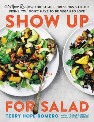 Show Up for Salad: 100 More Recipes for Salads, Dressings, and All the Fixins You Don't Have to Be Vegan to Love - Romero, Terry