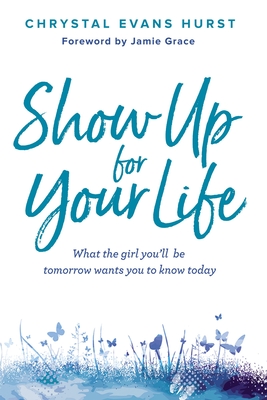 Show Up for Your Life: What the Girl You'll Be Tomorrow Wants You to Know Today - Hurst, Chrystal Evans