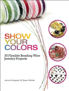 Show Your Colors: 30 Flexible Beading Wire Jewelry Projects