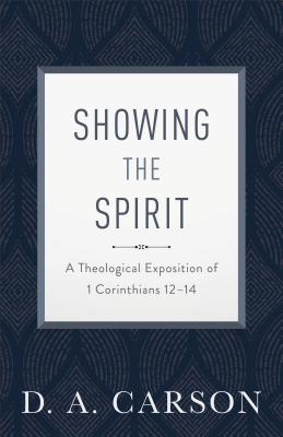 Showing the Spirit: A Theological Exposition of 1 Corinthians 12-14 - Carson, D A