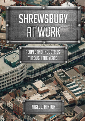 Shrewsbury at Work: People and Industries Through the Years - Hinton, Nigel J